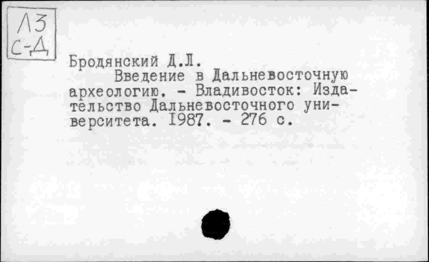 ﻿Бродянский Д.Л.
Введение в Дальневосточную археологию. - Владивосток: Изда тельство Дальневосточного университета. 1987. - 276 с.